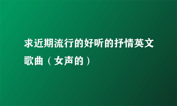 求近期流行的好听的抒情英文歌曲（女声的）