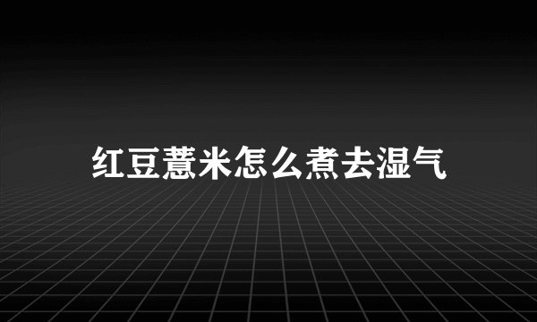 红豆薏米怎么煮去湿气