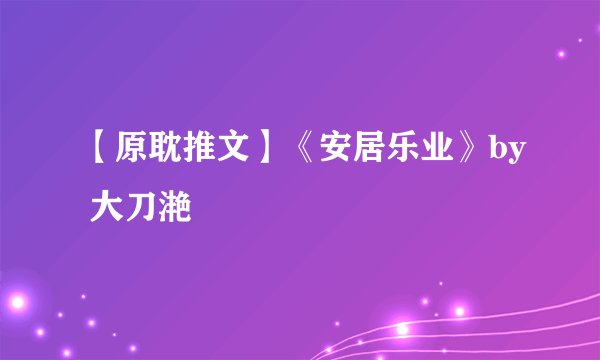 【原耽推文】《安居乐业》by 大刀滟