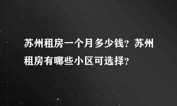 苏州租房一个月多少钱？苏州租房有哪些小区可选择？