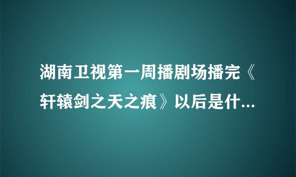 湖南卫视第一周播剧场播完《轩辕剑之天之痕》以后是什么电视剧？