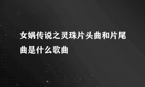 女娲传说之灵珠片头曲和片尾曲是什么歌曲