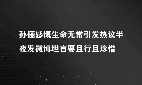 孙俪感慨生命无常引发热议半夜发微博坦言要且行且珍惜