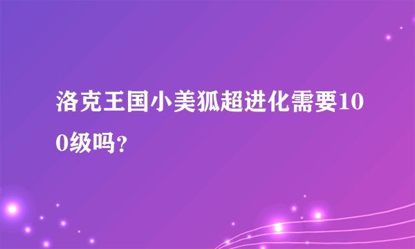 洛克王国小美狐超进化需要100级吗？