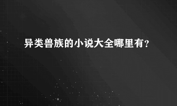 异类兽族的小说大全哪里有？