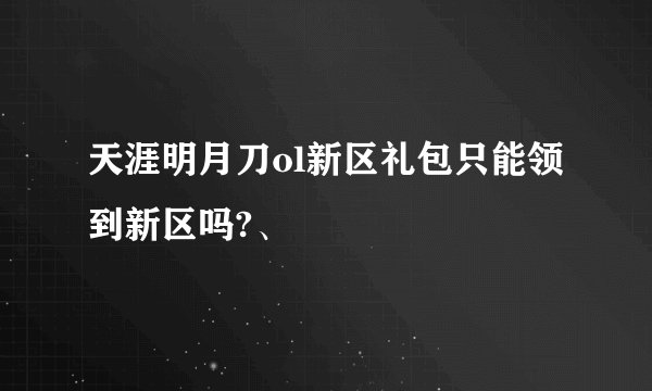 天涯明月刀ol新区礼包只能领到新区吗?、