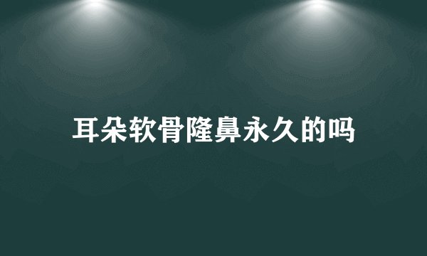 耳朵软骨隆鼻永久的吗