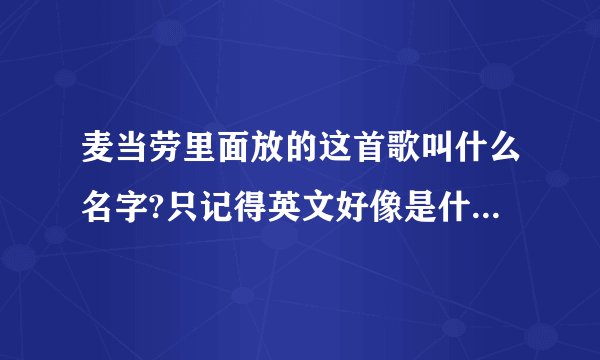 麦当劳里面放的这首歌叫什么名字?只记得英文好像是什么