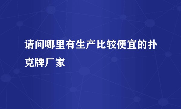 请问哪里有生产比较便宜的扑克牌厂家