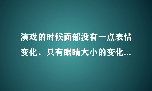 演戏的时候面部没有一点表情变化,只有眼睛大小的变化。这是哪位女星?