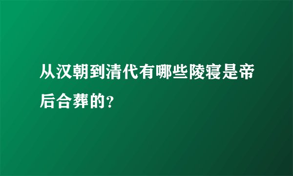 从汉朝到清代有哪些陵寝是帝后合葬的？