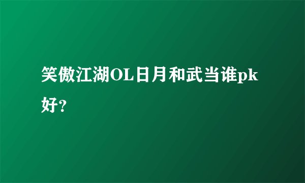 笑傲江湖OL日月和武当谁pk好？