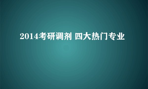 2014考研调剂 四大热门专业