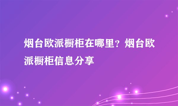 烟台欧派橱柜在哪里?烟台欧派橱柜信息分享