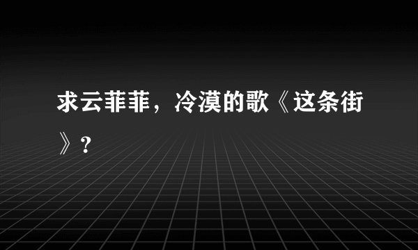 求云菲菲，冷漠的歌《这条街》？