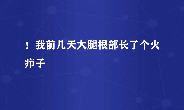 ！我前几天大腿根部长了个火疖子
