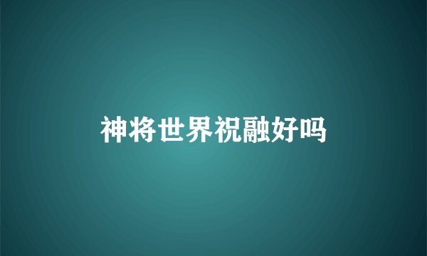 神将世界祝融好吗