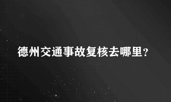 德州交通事故复核去哪里？