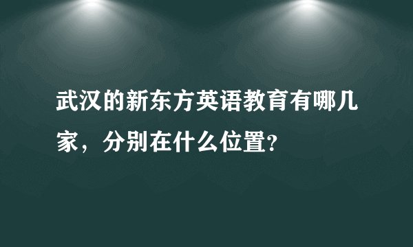 武汉的新东方英语教育有哪几家，分别在什么位置？