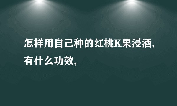 怎样用自己种的红桃K果浸酒,有什么功效,