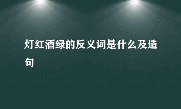 灯红酒绿的反义词是什么及造句