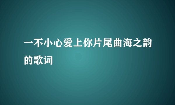 一不小心爱上你片尾曲海之韵的歌词