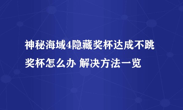 神秘海域4隐藏奖杯达成不跳奖杯怎么办 解决方法一览