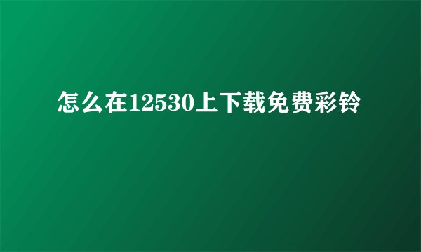 怎么在12530上下载免费彩铃