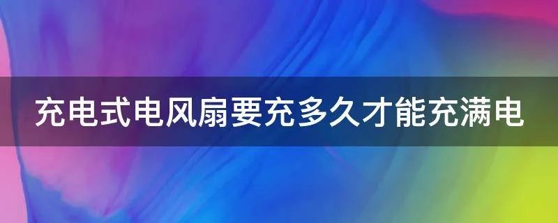 充电式电风扇要充多久才能充满电