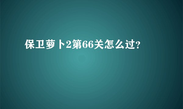 保卫萝卜2第66关怎么过？