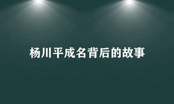 杨川平成名背后的故事