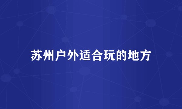 苏州户外适合玩的地方