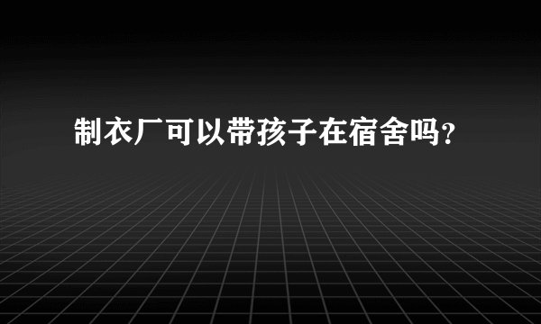 制衣厂可以带孩子在宿舍吗？