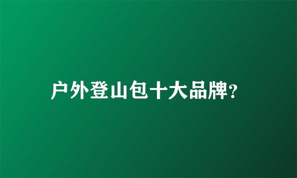 户外登山包十大品牌？