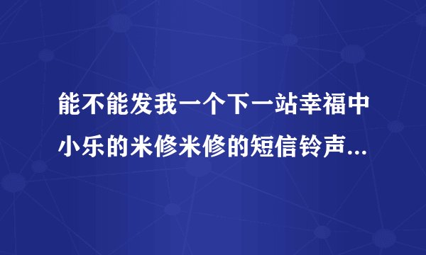 能不能发我一个下一站幸福中小乐的米修米修的短信铃声，只要米修米修