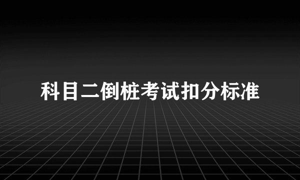 科目二倒桩考试扣分标准