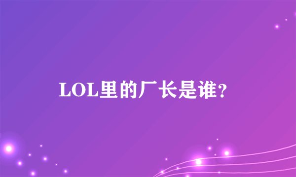 LOL里的厂长是谁？