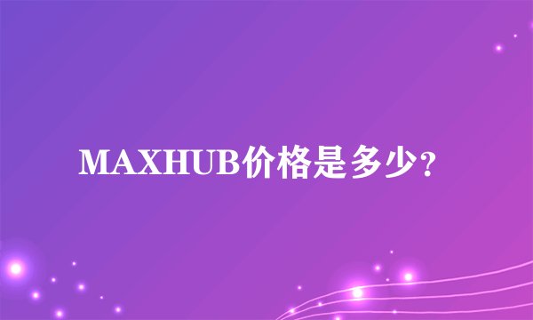 MAXHUB价格是多少?