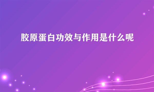 胶原蛋白功效与作用是什么呢