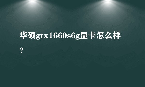 华硕gtx1660s6g显卡怎么样？