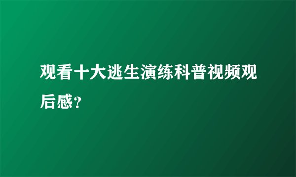 观看十大逃生演练科普视频观后感？