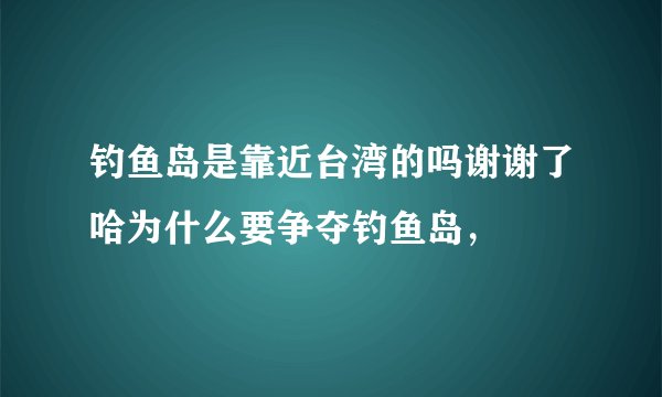 钓鱼岛是靠近台湾的吗谢谢了哈为什么要争夺钓鱼岛，
