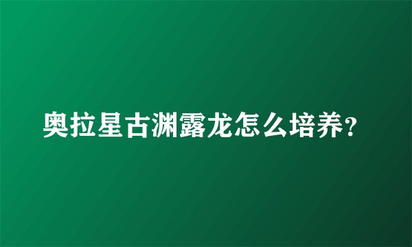 奥拉星古渊露龙怎么培养？
