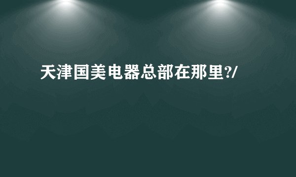 天津国美电器总部在那里?/
