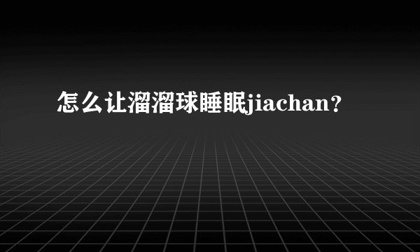 怎么让溜溜球睡眠jiachan？