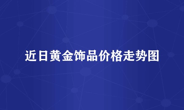 近日黄金饰品价格走势图