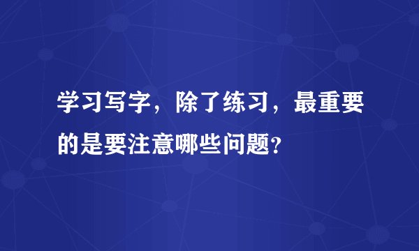 学习写字，除了练习，最重要的是要注意哪些问题？