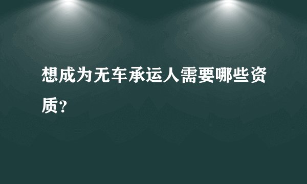 想成为无车承运人需要哪些资质？