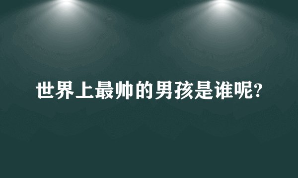 世界上最帅的男孩是谁呢?