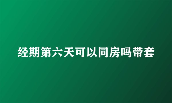 经期第六天可以同房吗带套